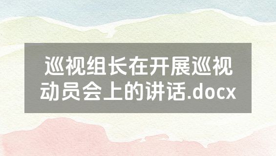 巡视组长在开展巡视动员会上的讲话.docx