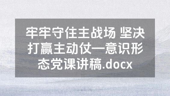 牢牢守住主战场 坚决打赢主动仗—意识形态党课讲稿.docx