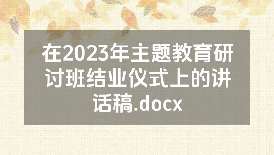在2023年主题教育研讨班结业仪式上的讲话稿.docx