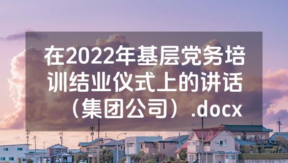 在2022年基层党务培训结业仪式上的讲话（集团公司）.docx