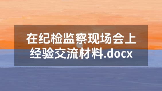 在纪检监察现场会上经验交流材料.docx