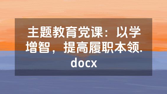 主题教育党课：以学增智，提高履职本领.docx