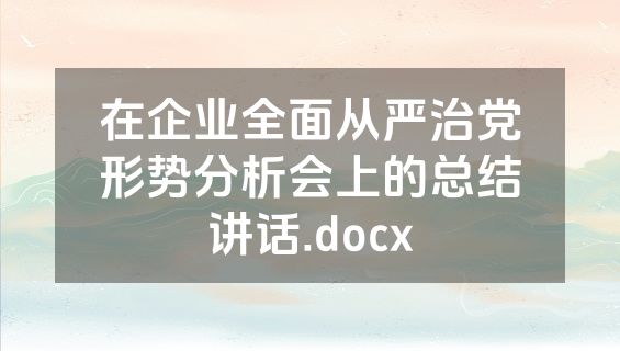 在企业全面从严治党形势分析会上的总结讲话.docx