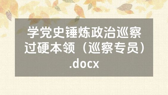 学党史锤炼政治巡察过硬本领（巡察专员）.docx