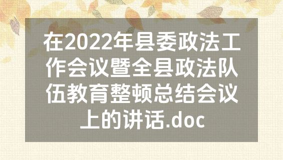 在2022年县委政法工作会议暨全县政法队伍教育整顿总结会议上的讲话.doc