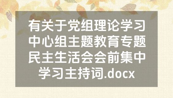 有关于党组理论学习中心组主题教育专题民主生活会会前集中学习主持词.docx