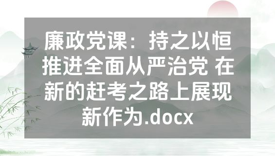 廉政党课：持之以恒推进全面从严治党 在新的赶考之路上展现新作为.docx