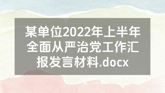某单位2022年上半年全面从严治党工作汇报发言材料.docx