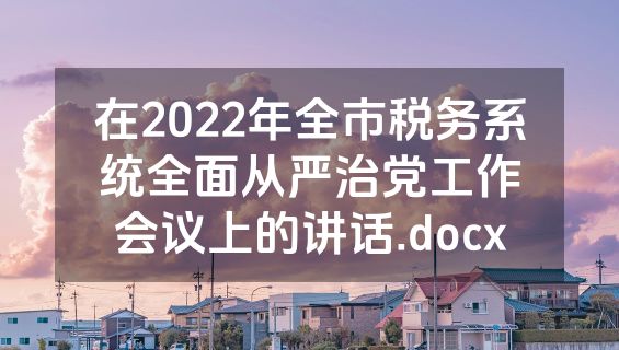 在2022年全市税务系统全面从严治党工作会议上的讲话.docx