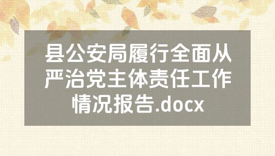 县公安局履行全面从严治党主体责任工作情况报告.docx