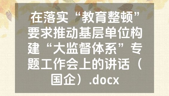在落实“教育整顿”要求推动基层单位构建“大监督体系”专题工作会上的讲话（国企）.docx