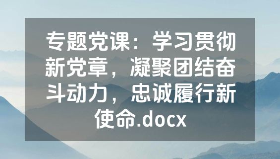 专题党课：学习贯彻新党章，凝聚团结奋斗动力，忠诚履行新使命.docx