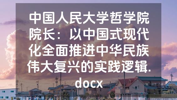 中国人民大学哲学院院长：以中国式现代化全面推进中华民族伟大复兴的实践逻辑.docx