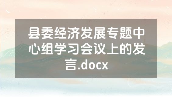 县委经济发展专题中心组学习会议上的发言.docx