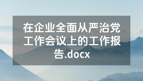 在企业全面从严治党工作会议上的工作报告.docx