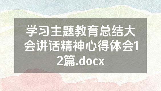 学习主题教育总结大会讲话精神心得体会12篇.docx