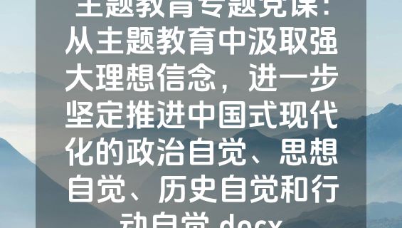 主题教育专题党课：从主题教育中汲取强大理想信念，进一步坚定推进中国式现代化的政治自觉、思想自觉、历史自觉和行动自觉.docx