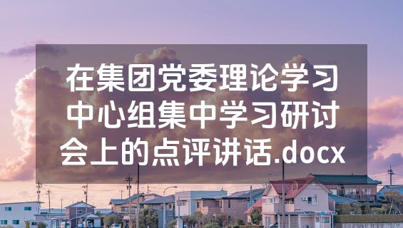 在集团党委理论学习中心组集中学习研讨会上的点评讲话.docx