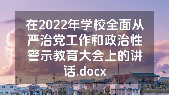 在2022年学校全面从严治党工作和政治性警示教育大会上的讲话.docx