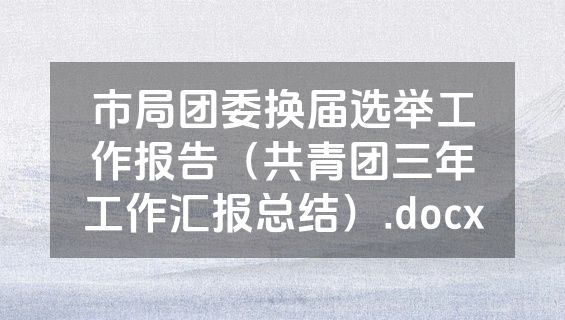 市局团委换届选举工作报告（共青团三年工作汇报总结）.docx