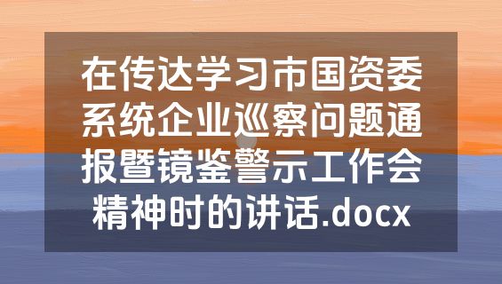 在传达学习市国资委系统企业巡察问题通报暨镜鉴警示工作会精神时的讲话.docx