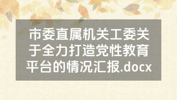 市委直属机关工委关于全力打造党性教育平台的情况汇报.docx