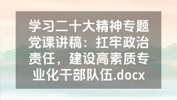 学习二十大精神专题党课讲稿：扛牢政治责任，建设高素质专业化干部队伍.docx