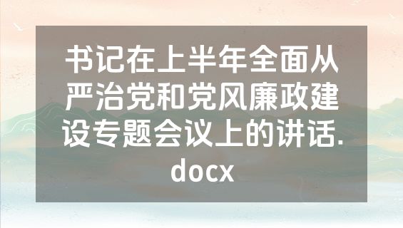 书记在上半年全面从严治党和党风廉政建设专题会议上的讲话.docx