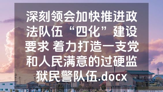 深刻领会加快推进政法队伍“四化”建设要求 着力打造一支党和人民满意的过硬监狱民警队伍.docx