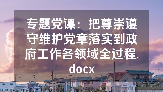 专题党课：把尊崇遵守维护党章落实到政府工作各领域全过程.docx