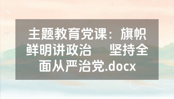 主题教育党课：旗帜鲜明讲政治     坚持全面从严治党.docx