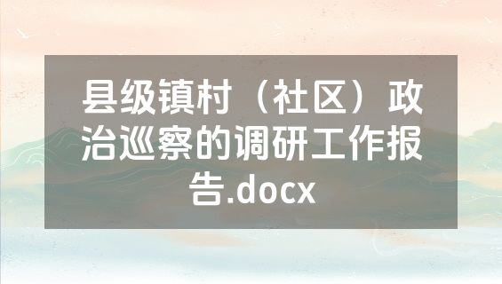 县级镇村（社区）政治巡察的调研工作报告.docx