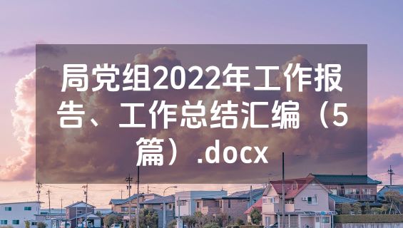 局党组2022年工作报告、工作总结汇编（5篇）.docx