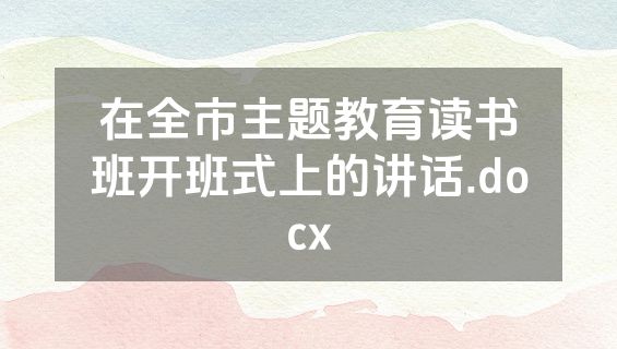 在全市主题教育读书班开班式上的讲话.docx