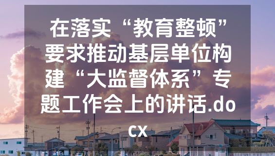 在落实“教育整顿”要求推动基层单位构建“大监督体系”专题工作会上的讲话.docx