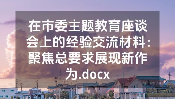 在市委主题教育座谈会上的经验交流材料：聚焦总要求展现新作为.docx