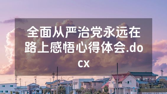 全面从严治党永远在路上感悟心得体会.docx