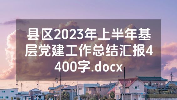 县区2023年上半年基层党建工作总结汇报4400字.docx
