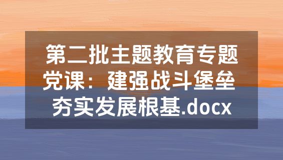 第二批主题教育专题党课：建强战斗堡垒 夯实发展根基.docx