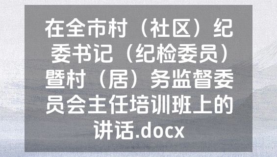 在全市村（社区）纪委书记（纪检委员）暨村（居）务监督委员会主任培训班上的讲话.docx