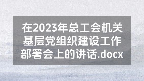 在2023年总工会机关基层党组织建设工作部署会上的讲话.docx