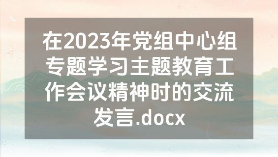 在2023年党组中心组专题学习主题教育工作会议精神时的交流发言.docx