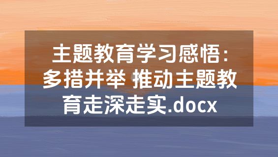 主题教育学习感悟：多措并举 推动主题教育走深走实.docx