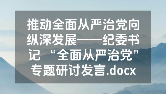 推动全面从严治党向纵深发展——纪委书记 “全面从严治党”专题研讨发言.docx