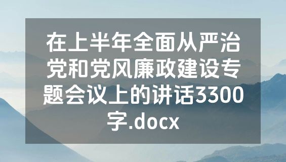 在上半年全面从严治党和党风廉政建设专题会议上的讲话3300字.docx