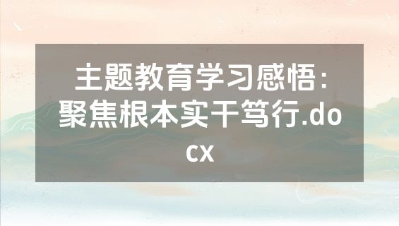主题教育学习感悟：聚焦根本实干笃行.docx