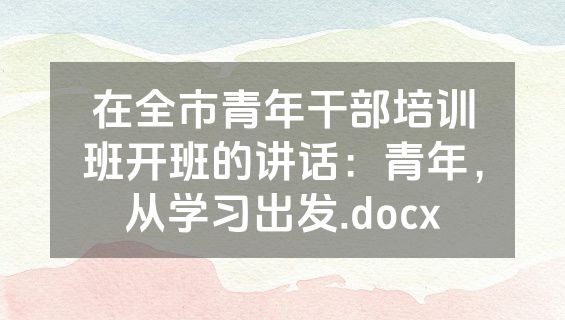 在全市青年干部培训班开班的讲话：青年，从学习出发.docx