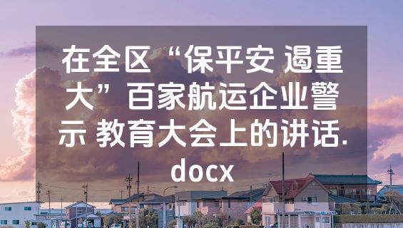 在全区“保平安 遏重大”百家航运企业警示 教育大会上的讲话.docx