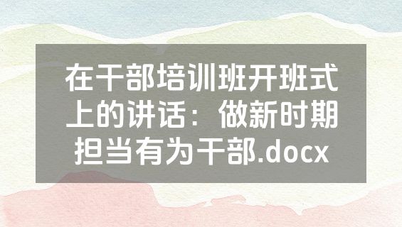 在干部培训班开班式上的讲话：做新时期担当有为干部.docx