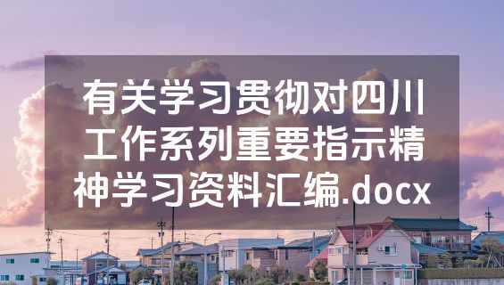 有关学习贯彻对四川工作系列重要指示精神学习资料汇编.docx